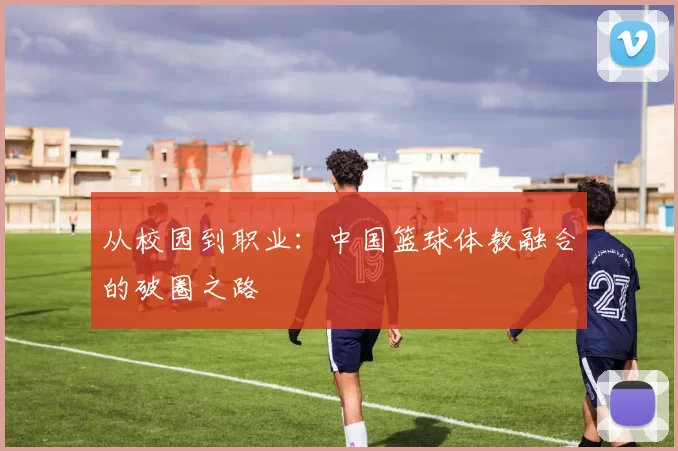 从校园到职业：中国篮球体教融合的破圈之路