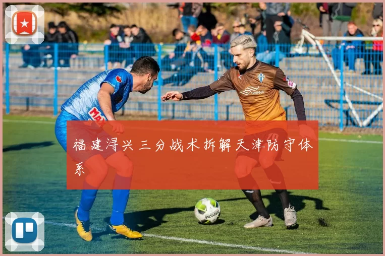 福建浔兴三分战术拆解天津防守体系