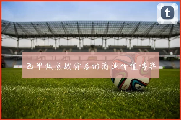 西甲焦点战背后的商业价值博弈