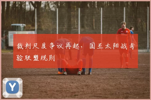 裁判尺度争议再起，国王太阳战考验联盟规则