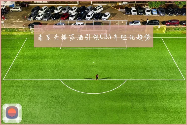 南京头排苏酒引领CBA年轻化趋势