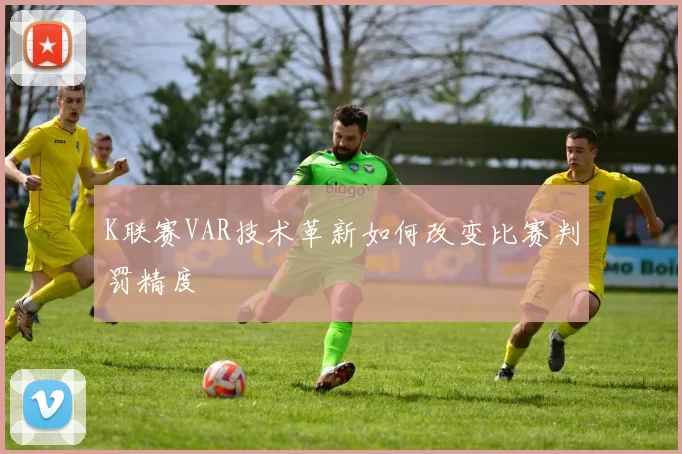 K联赛VAR技术革新如何改变比赛判罚精度