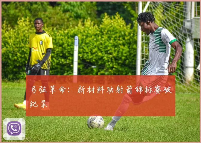 弓弦革命：新材料助射箭锦标赛破纪录