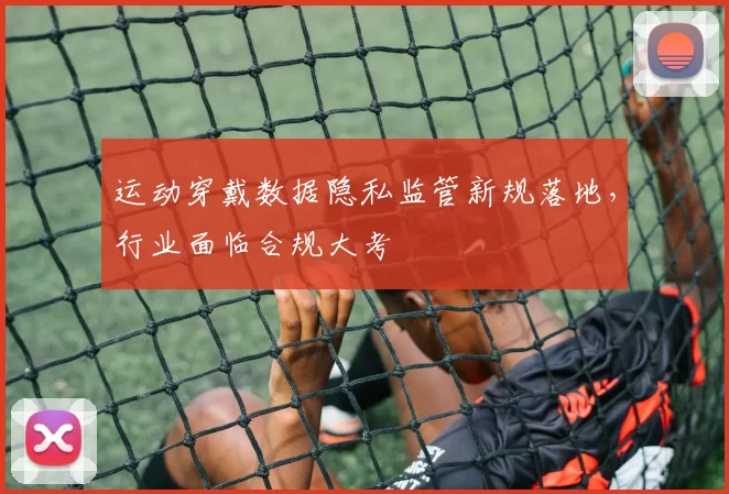 运动穿戴数据隐私监管新规落地，行业面临合规大考