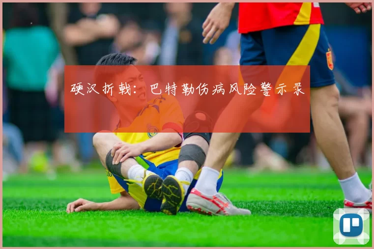 硬汉折戟：巴特勒伤病风险警示录