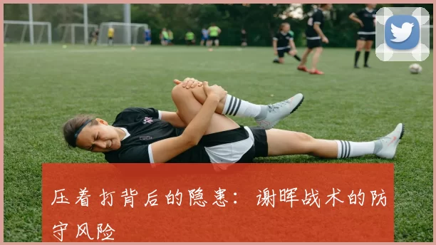 压着打背后的隐患：谢晖战术的防守风险