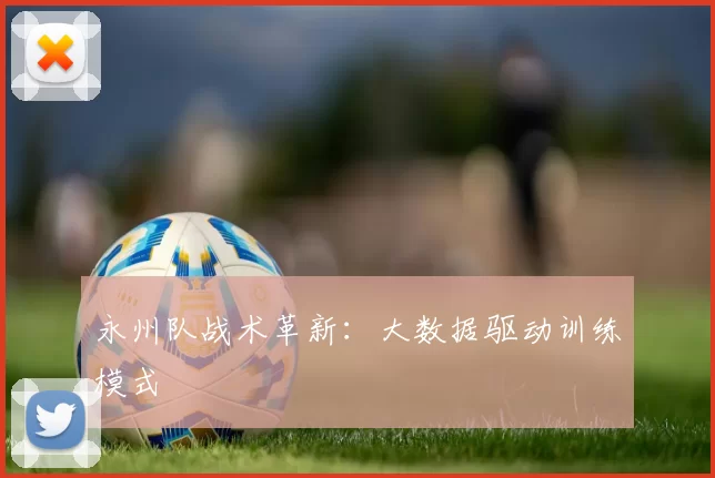 永州队战术革新：大数据驱动训练模式