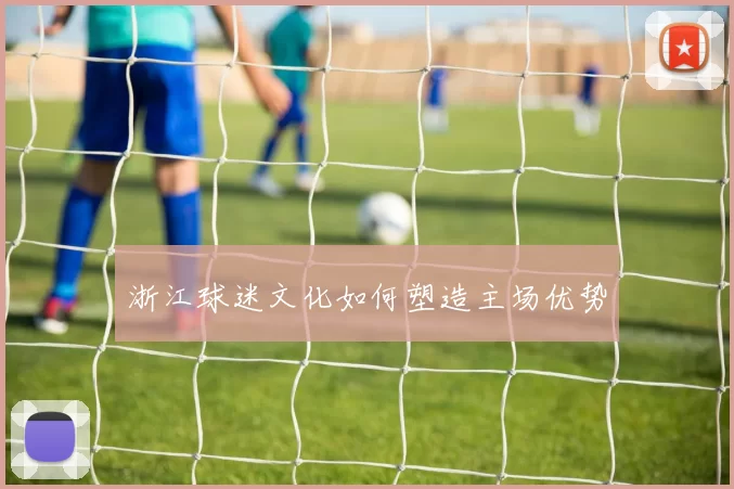 浙江球迷文化如何塑造主场优势